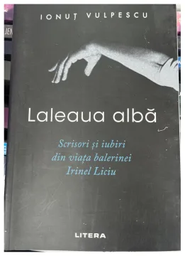 Laleaua albă. Scrisori și iubiri din viața balerinei Irinel Liciu